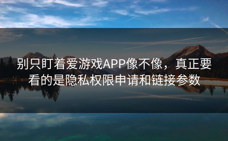 别只盯着爱游戏APP像不像，真正要看的是隐私权限申请和链接参数