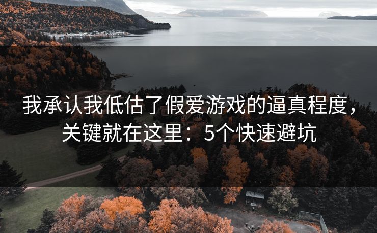 我承认我低估了假爱游戏的逼真程度，关键就在这里：5个快速避坑