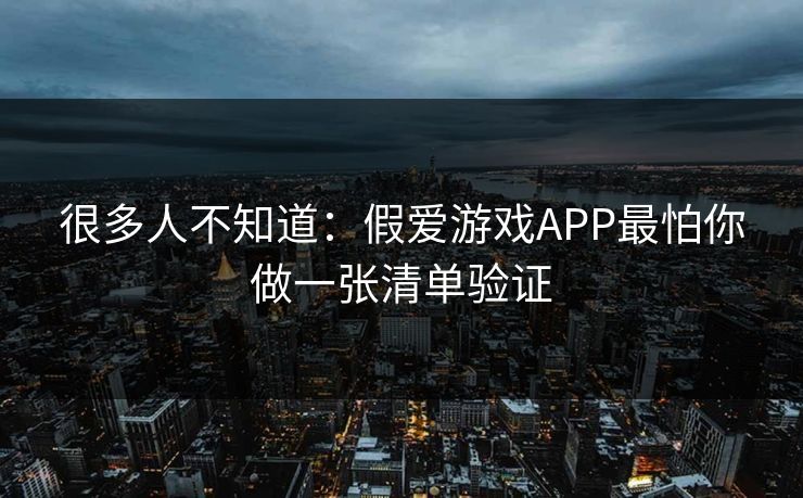 很多人不知道：假爱游戏APP最怕你做一张清单验证