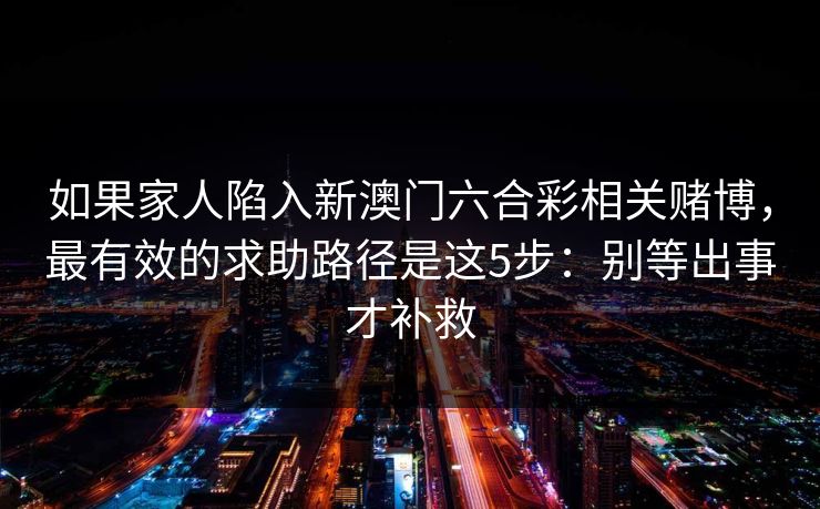 如果家人陷入新澳门六合彩相关赌博，最有效的求助路径是这5步：别等出事才补救