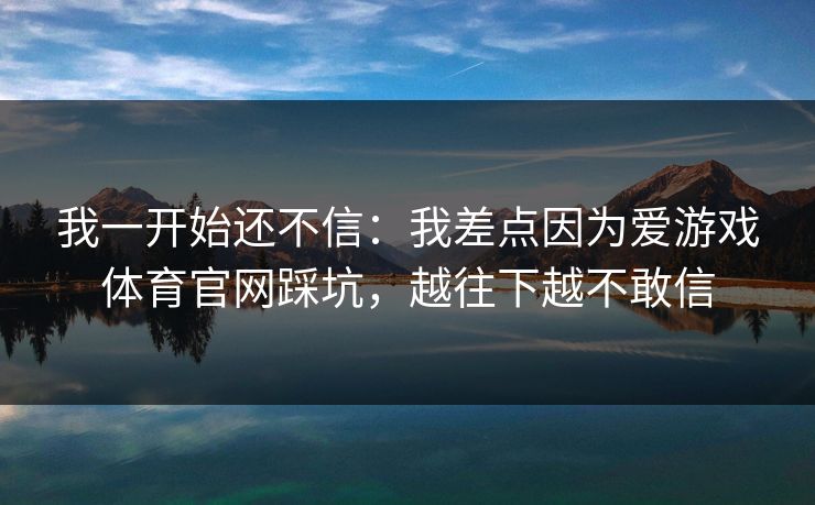 我一开始还不信：我差点因为爱游戏体育官网踩坑，越往下越不敢信