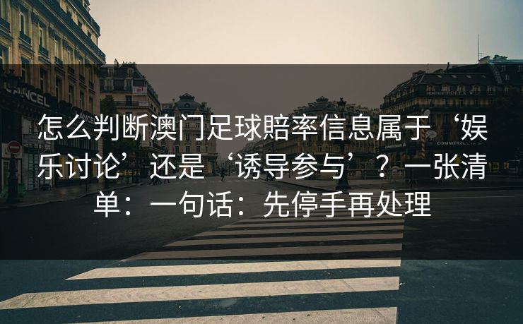 怎么判断澳门足球賠率信息属于‘娱乐讨论’还是‘诱导参与’？一张清单：一句话：先停手再处理