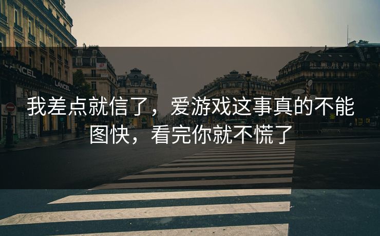 我差点就信了，爱游戏这事真的不能图快，看完你就不慌了