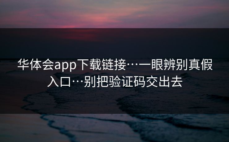 华体会app下载链接…一眼辨别真假入口…别把验证码交出去