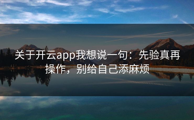 关于开云app我想说一句：先验真再操作，别给自己添麻烦