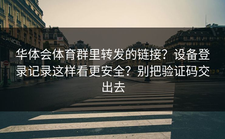 华体会体育群里转发的链接？设备登录记录这样看更安全？别把验证码交出去