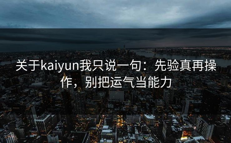关于kaiyun我只说一句：先验真再操作，别把运气当能力