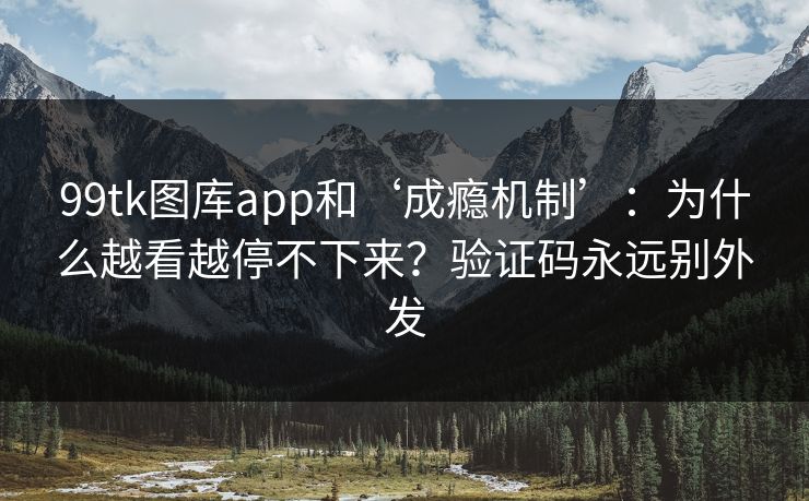 99tk图库app和‘成瘾机制’：为什么越看越停不下来？验证码永远别外发