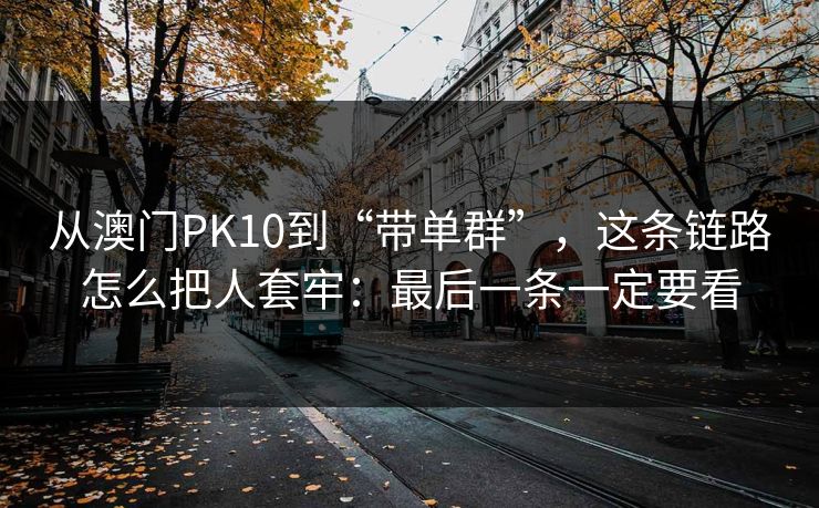 从澳门PK10到“带单群”，这条链路怎么把人套牢：最后一条一定要看