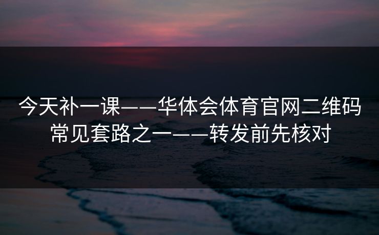 今天补一课——华体会体育官网二维码常见套路之一——转发前先核对