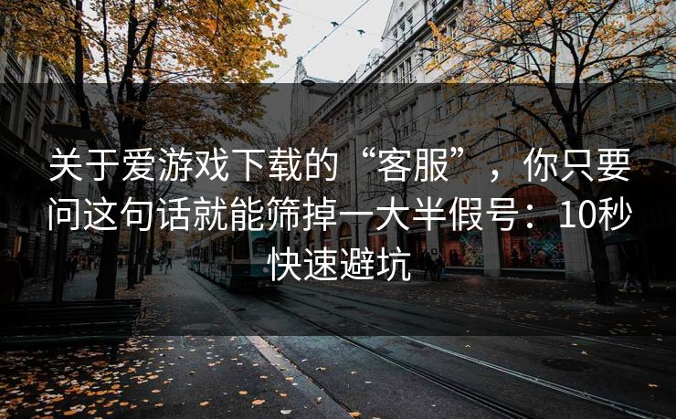 关于爱游戏下载的“客服”，你只要问这句话就能筛掉一大半假号：10秒快速避坑