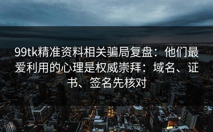 99tk精准资料相关骗局复盘：他们最爱利用的心理是权威崇拜：域名、证书、签名先核对