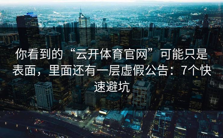 你看到的“云开体育官网”可能只是表面，里面还有一层虚假公告：7个快速避坑