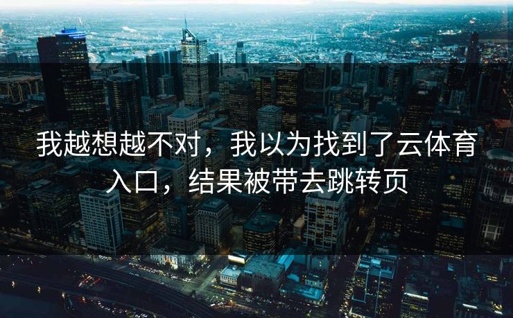 我越想越不对，我以为找到了云体育入口，结果被带去跳转页