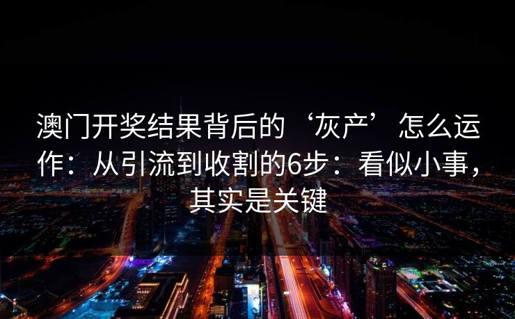 澳门开奖结果背后的‘灰产’怎么运作：从引流到收割的6步：看似小事，其实是关键