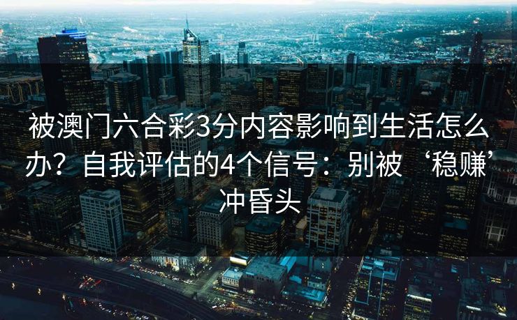 被澳门六合彩3分内容影响到生活怎么办？自我评估的4个信号：别被‘稳赚’冲昏头