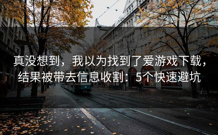 真没想到，我以为找到了爱游戏下载，结果被带去信息收割：5个快速避坑
