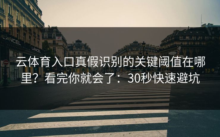 云体育入口真假识别的关键阈值在哪里？看完你就会了：30秒快速避坑