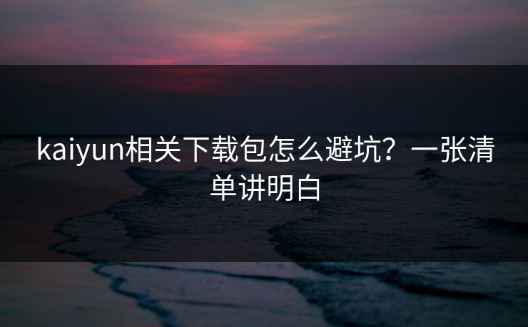 kaiyun相关下载包怎么避坑？一张清单讲明白
