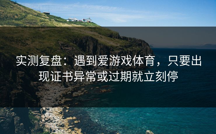 实测复盘：遇到爱游戏体育，只要出现证书异常或过期就立刻停