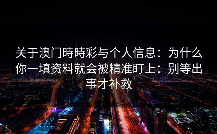 关于澳门時時彩与个人信息：为什么你一填资料就会被精准盯上：别等出事才补救