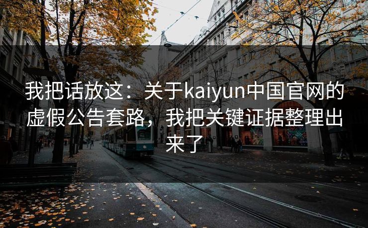 我把话放这：关于kaiyun中国官网的虚假公告套路，我把关键证据整理出来了