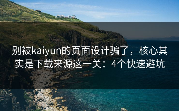 别被kaiyun的页面设计骗了，核心其实是下载来源这一关：4个快速避坑