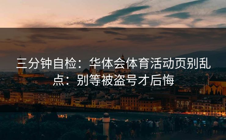三分钟自检：华体会体育活动页别乱点：别等被盗号才后悔