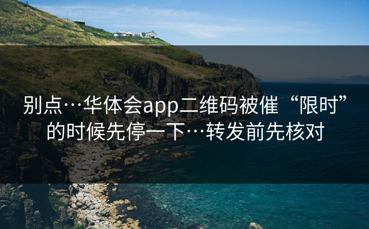 别点…华体会app二维码被催“限时”的时候先停一下…转发前先核对