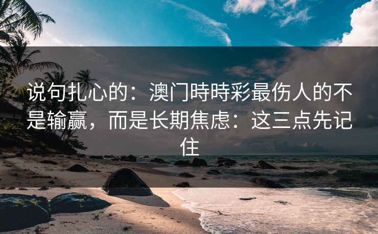 说句扎心的：澳门時時彩最伤人的不是输赢，而是长期焦虑：这三点先记住
