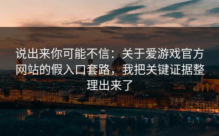 说出来你可能不信：关于爱游戏官方网站的假入口套路，我把关键证据整理出来了