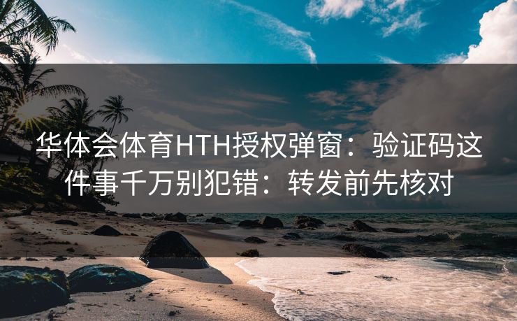 华体会体育HTH授权弹窗：验证码这件事千万别犯错：转发前先核对