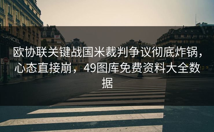 欧协联关键战国米裁判争议彻底炸锅，心态直接崩，49图库免费资料大全数据