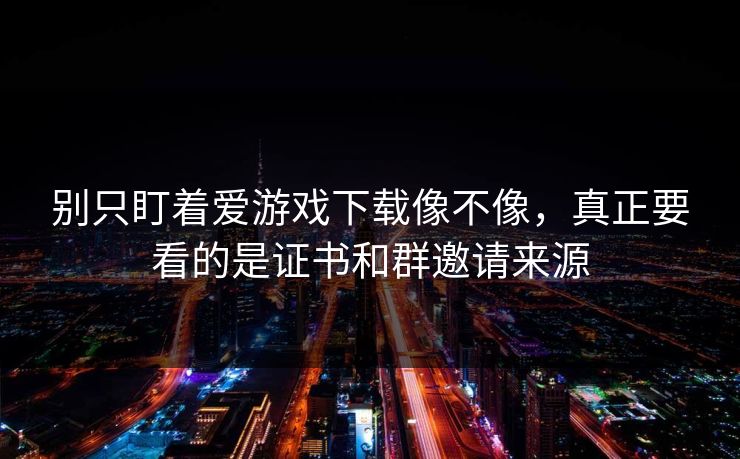 别只盯着爱游戏下载像不像，真正要看的是证书和群邀请来源