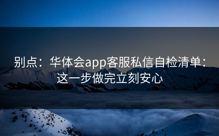 别点：华体会app客服私信自检清单：这一步做完立刻安心