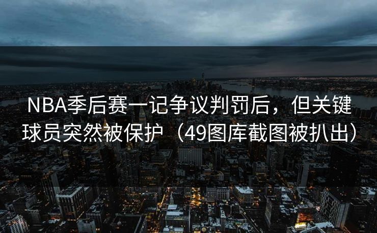 NBA季后赛一记争议判罚后，但关键球员突然被保护（49图库截图被扒出）