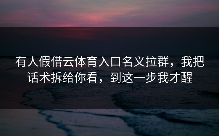 有人假借云体育入口名义拉群，我把话术拆给你看，到这一步我才醒