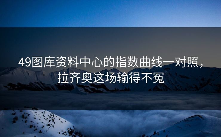 49图库资料中心的指数曲线一对照，拉齐奥这场输得不冤
