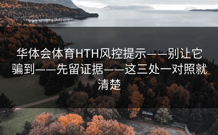 华体会体育HTH风控提示——别让它骗到——先留证据——这三处一对照就清楚
