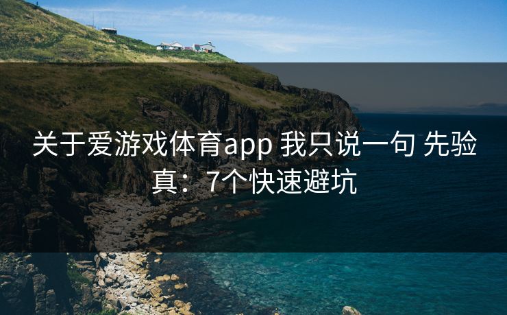 关于爱游戏体育app 我只说一句 先验真：7个快速避坑