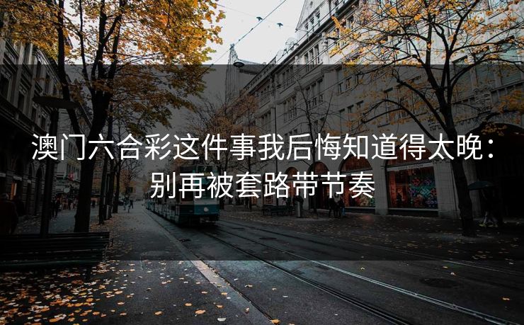澳门六合彩这件事我后悔知道得太晚：别再被套路带节奏