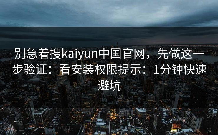 别急着搜kaiyun中国官网，先做这一步验证：看安装权限提示：1分钟快速避坑