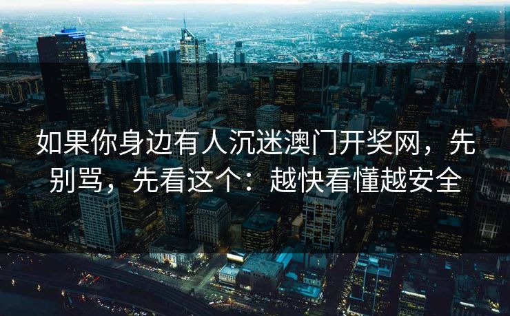 如果你身边有人沉迷澳门开奖网，先别骂，先看这个：越快看懂越安全