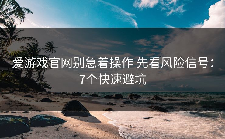 爱游戏官网别急着操作 先看风险信号：7个快速避坑