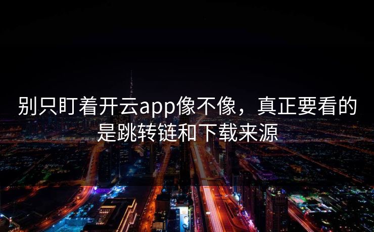 别只盯着开云app像不像，真正要看的是跳转链和下载来源