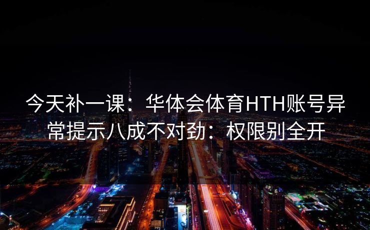 今天补一课：华体会体育HTH账号异常提示八成不对劲：权限别全开